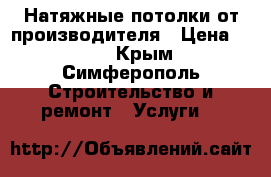 Натяжные потолки от производителя › Цена ­ 300 - Крым, Симферополь Строительство и ремонт » Услуги   